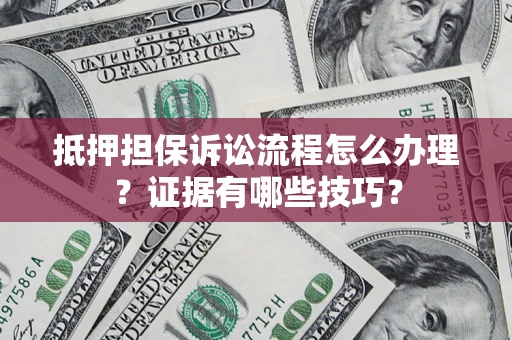 济南抵押担保诉讼流程怎么办理？证据有哪些技巧？