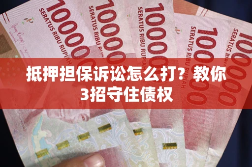 济南抵押担保诉讼怎么打？教你3招守住债权