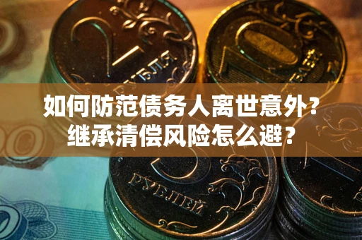 济南如何防范债务人离世意外？继承清偿风险怎么避？