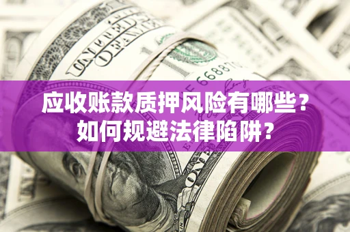 济南应收账款质押风险有哪些？如何规避法律陷阱？
