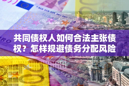 济南共同债权人如何合法主张债权？怎样规避债务分配风险？