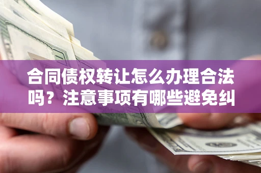 济南合同债权转让怎么办理合法吗？注意事项有哪些避免纠纷？
