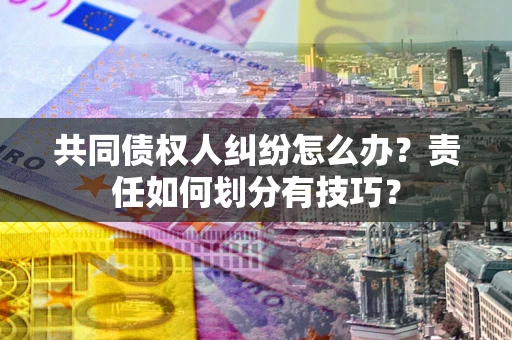 济南共同债权人纠纷怎么办？责任如何划分有技巧？