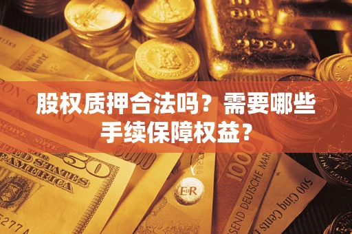 济南股权质押合法吗？需要哪些手续保障权益？