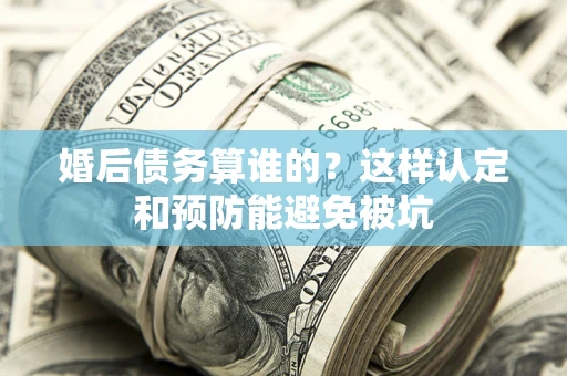 济南婚后债务算谁的？这样认定和预防能避免被坑