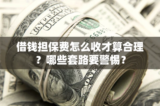 济南借钱担保费怎么收才算合理？哪些套路要警惕？