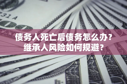 济南债务人死亡后债务怎么办？继承人风险如何规避？