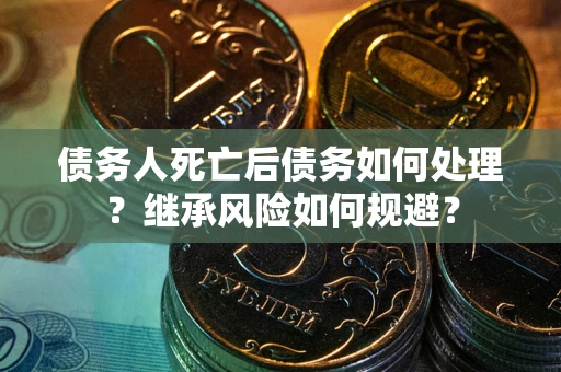 济南债务人死亡后债务如何处理？继承风险如何规避？