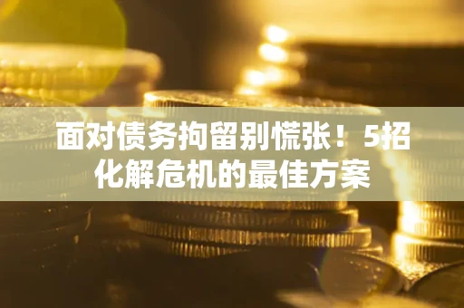 济南面对债务拘留别慌张！5招化解危机的最佳方案