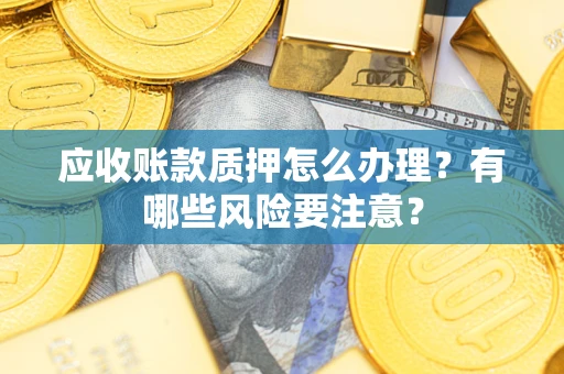 济南应收账款质押怎么办理？有哪些风险要注意？