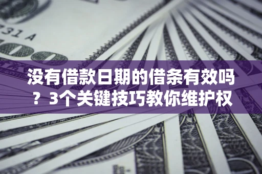 济南没有借款日期的借条有效吗？3个关键技巧教你维护权益