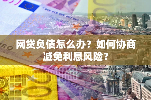 济南网贷负债怎么办？如何协商减免利息风险？