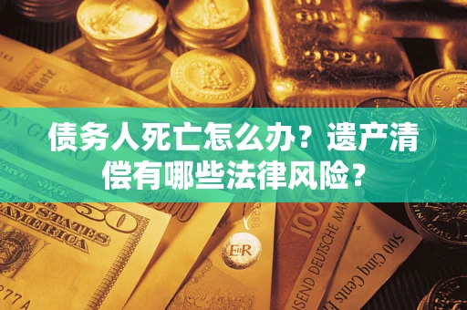 济南债务人死亡怎么办？遗产清偿有哪些法律风险？