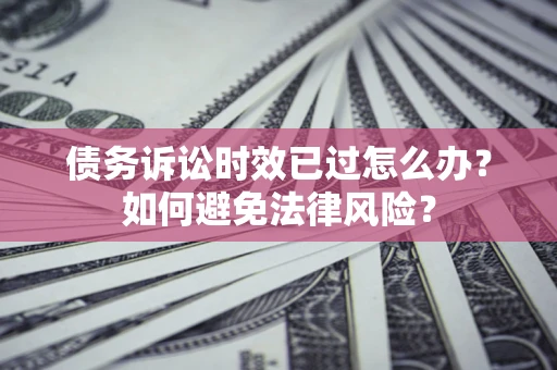 济南债务诉讼时效已过怎么办？如何避免法律风险？