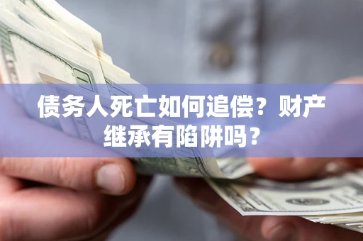 济南债务人死亡如何追偿？财产继承有陷阱吗？