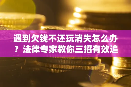 济南遇到欠钱不还玩消失怎么办？法律专家教你三招有效追债！