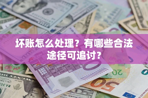 济南坏账怎么处理？有哪些合法途径可追讨？