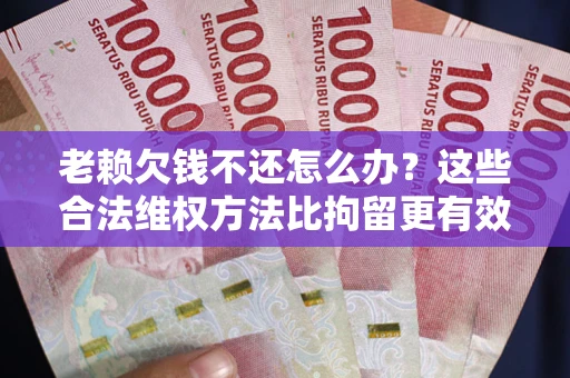 济南老赖欠钱不还怎么办？这些合法维权方法比拘留更有效