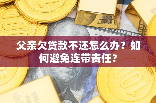 济南父亲欠贷款不还怎么办？如何避免连带责任？