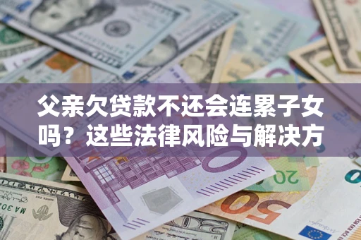 济南父亲欠贷款不还会连累子女吗？这些法律风险与解决方法要早知道！
