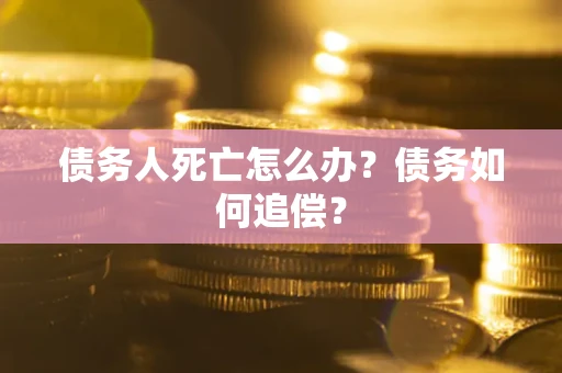 济南债务人死亡怎么办？债务如何追偿？