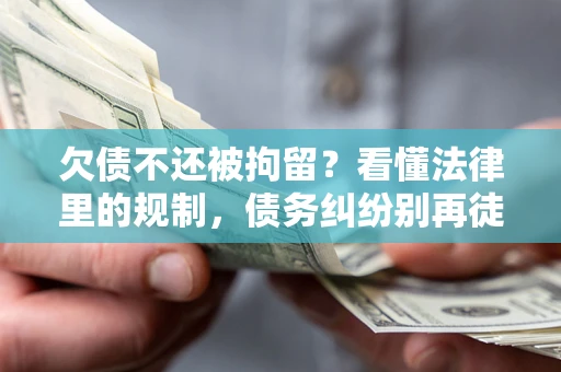 济南欠债不还被拘留？看懂法律里的规制，债务纠纷别再徒劳奔波