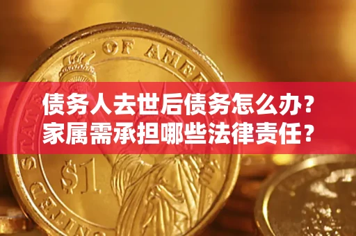 济南债务人去世后债务怎么办？家属需承担哪些法律责任？