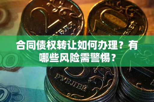 济南合同债权转让如何办理？有哪些风险需警惕？