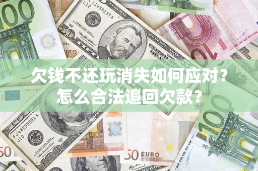 济南欠钱不还玩消失如何应对？怎么合法追回欠款？