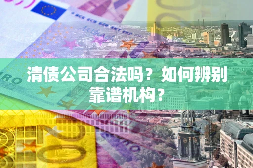 济南清债公司合法吗？如何辨别靠谱机构？