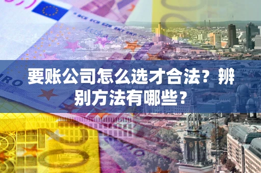 济南要账公司怎么选才合法？辨别方法有哪些？
