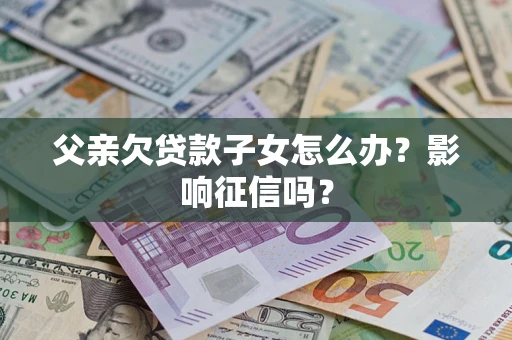 济南父亲欠贷款子女怎么办？影响征信吗？