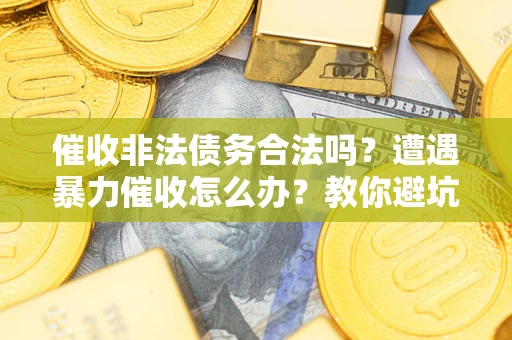 济南催收非法债务合法吗？遭遇暴力催收怎么办？教你避坑指南！