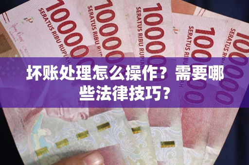 济南坏账处理怎么操作？需要哪些法律技巧？