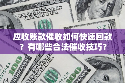 济南应收账款催收如何快速回款？有哪些合法催收技巧？