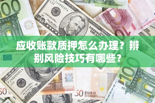 济南应收账款质押怎么办理？辨别风险技巧有哪些？