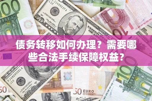 济南债务转移如何办理？需要哪些合法手续保障权益？