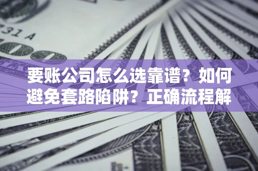 济南要账公司怎么选靠谱？如何避免套路陷阱？正确流程解析