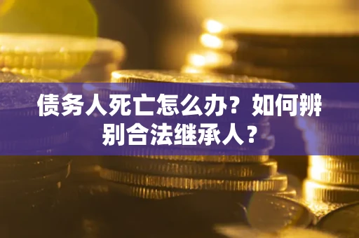 济南债务人死亡怎么办？如何辨别合法继承人？