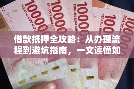 济南借款抵押全攻略：从办理流程到避坑指南，一文读懂如何安全融资
