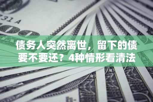 济南债务人突然离世，留下的债要不要还？4种情形看清法律判决