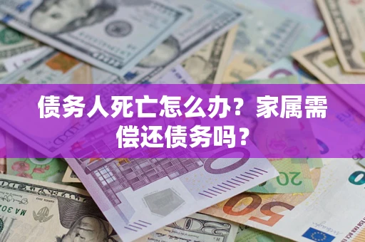 济南债务人死亡怎么办？家属需偿还债务吗？