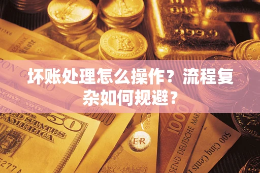 济南坏账处理怎么操作？流程复杂如何规避？