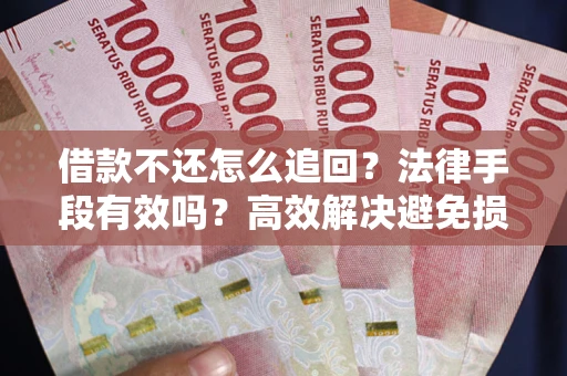 济南借款不还怎么追回？法律手段有效吗？高效解决避免损失
