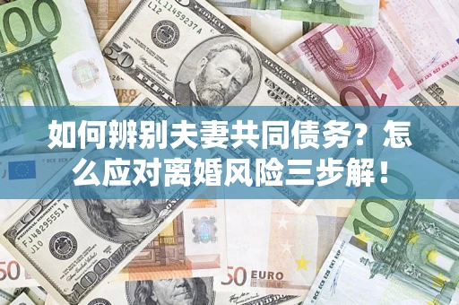 济南如何辨别夫妻共同债务？怎么应对离婚风险三步解！