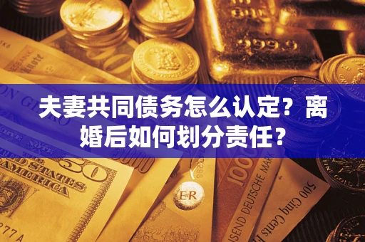 济南夫妻共同债务怎么认定？离婚后如何划分责任？