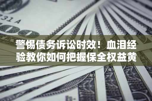 济南警惕债务诉讼时效！血泪经验教你如何把握保全权益黄金期