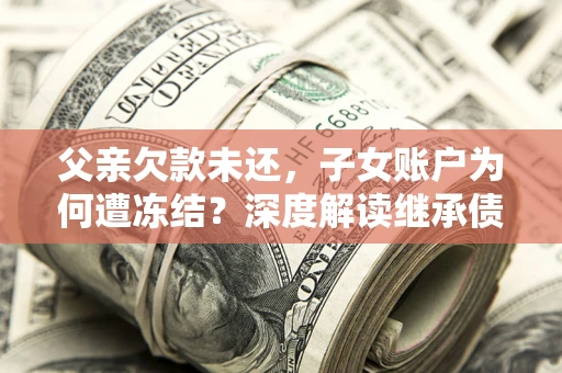 济南父亲欠款未还，子女账户为何遭冻结？深度解读继承债务迷局