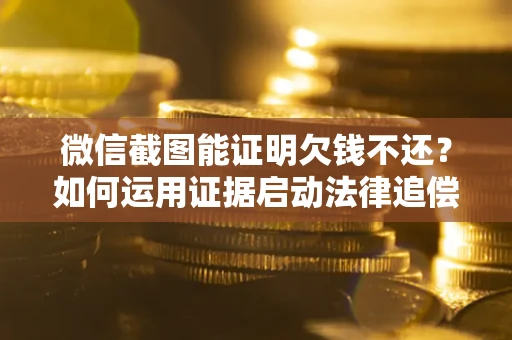 济南微信截图能证明欠钱不还？如何运用证据启动法律追偿程序？