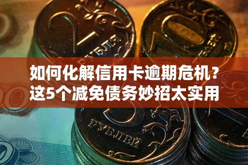 济南如何化解信用卡逾期危机？这5个减免债务妙招太实用